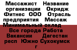 Массажист › Название организации ­ Окридж Фитнес, ООО › Отрасль предприятия ­ Массаж › Минимальный оклад ­ 1 - Все города Работа » Вакансии   . Дагестан респ.,Южно-Сухокумск г.